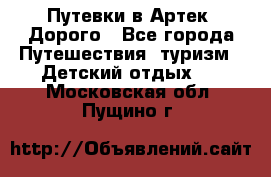 Путевки в Артек. Дорого - Все города Путешествия, туризм » Детский отдых   . Московская обл.,Пущино г.